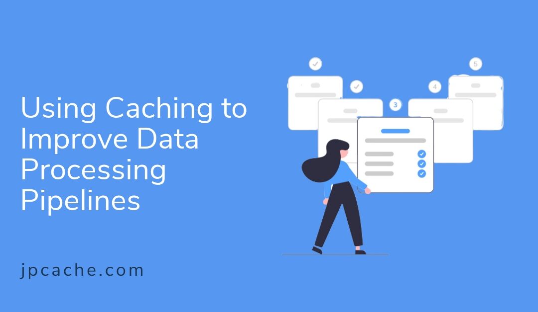 Using Caching to Improve Data Processing Pipelines