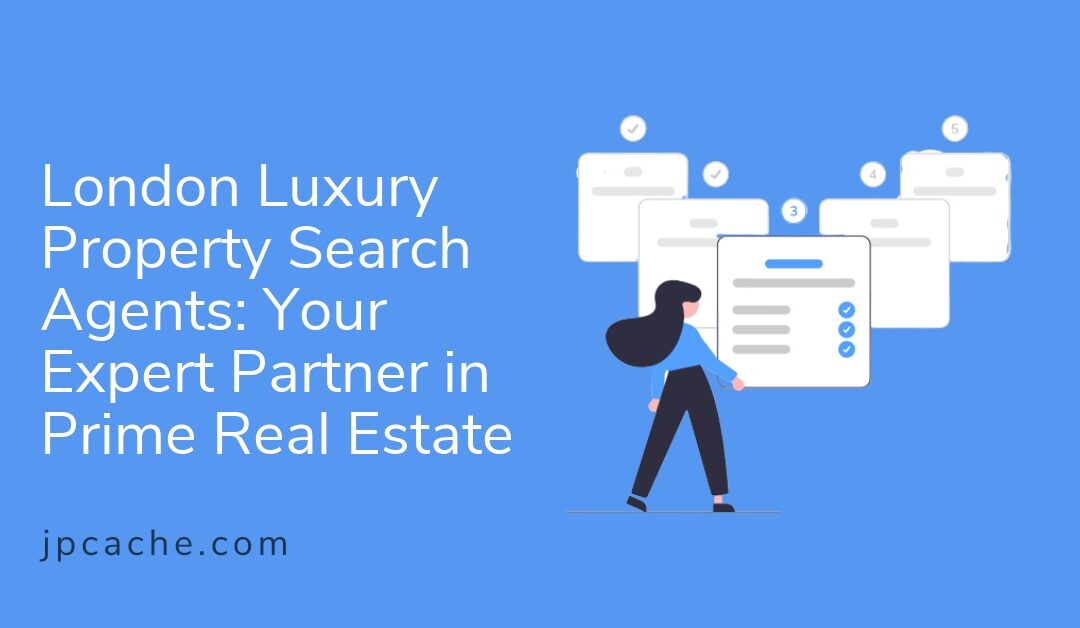 London Luxury Property Search Agents: Your Expert Partner in Prime Real Estate